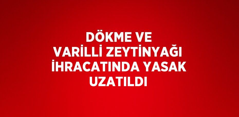 DÖKME VE VARİLLİ ZEYTİNYAĞI İHRACATINDA YASAK UZATILDI