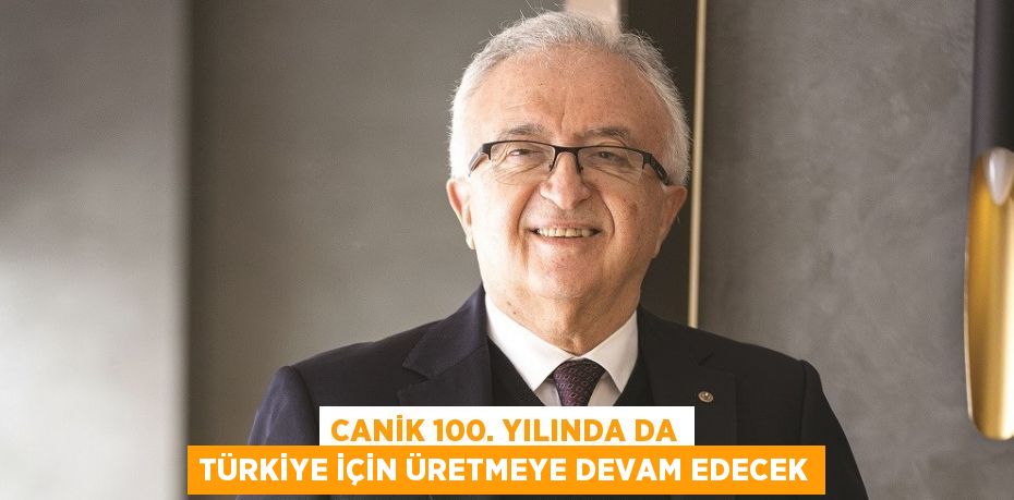 CANİK 100. YILINDA DA TÜRKİYE İÇİN ÜRETMEYE DEVAM EDECEK