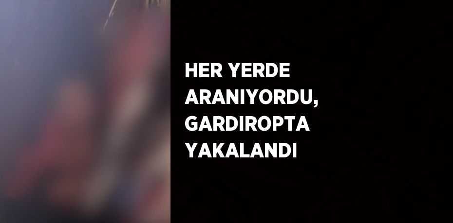 HER YERDE ARANIYORDU, GARDIROPTA YAKALANDI