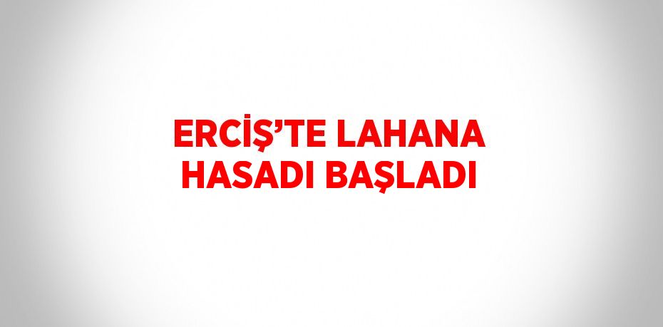 ERCİŞ’TE LAHANA HASADI BAŞLADI