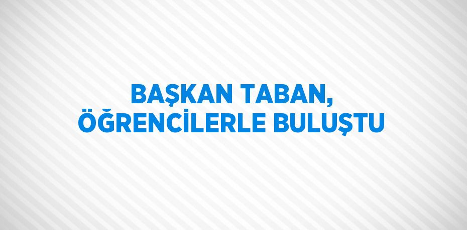 BAŞKAN TABAN, ÖĞRENCİLERLE BULUŞTU