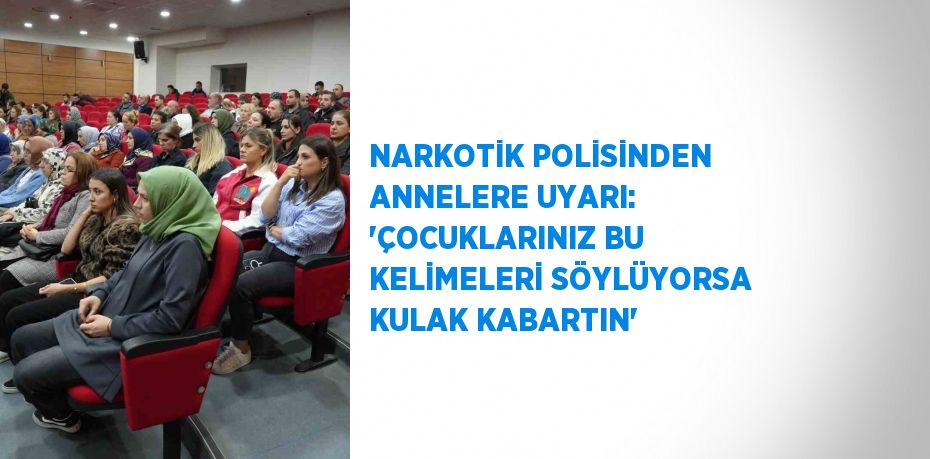 NARKOTİK POLİSİNDEN ANNELERE UYARI: 'ÇOCUKLARINIZ BU KELİMELERİ SÖYLÜYORSA KULAK KABARTIN'