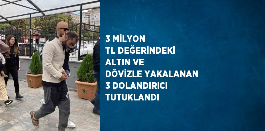 3 MİLYON TL DEĞERİNDEKİ ALTIN VE DÖVİZLE YAKALANAN 3 DOLANDIRICI TUTUKLANDI