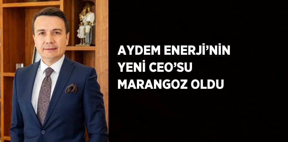 AYDEM ENERJİ’NİN YENİ CEO’SU MARANGOZ OLDU