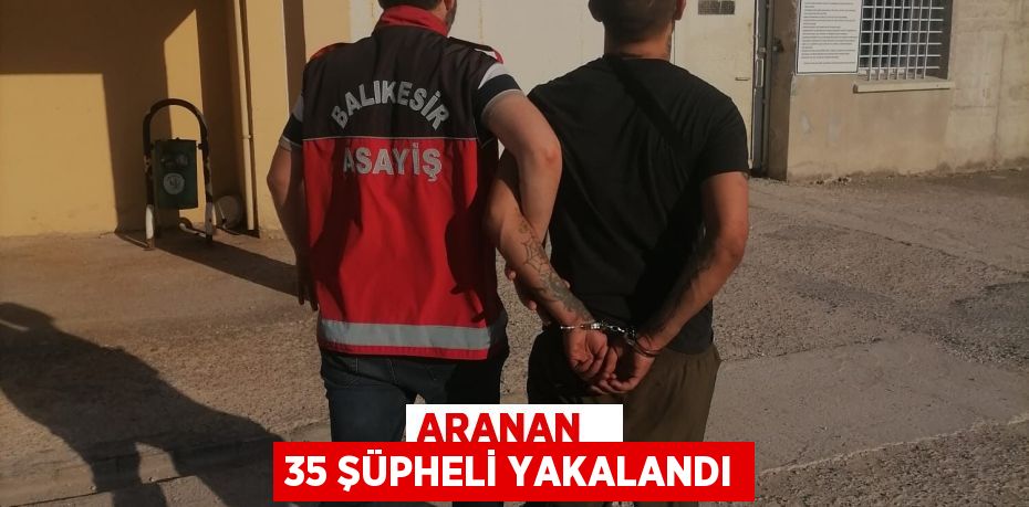 ARANAN   35 ŞÜPHELİ YAKALANDI