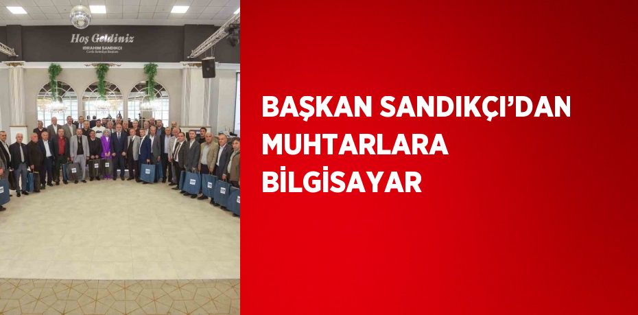 BAŞKAN SANDIKÇI’DAN MUHTARLARA BİLGİSAYAR