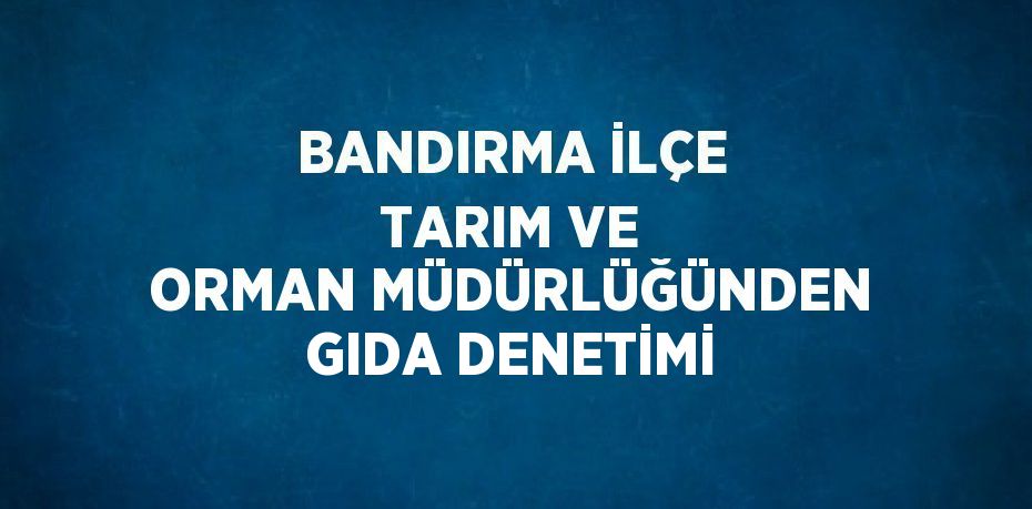 BANDIRMA İLÇE TARIM VE ORMAN MÜDÜRLÜĞÜNDEN GIDA DENETİMİ