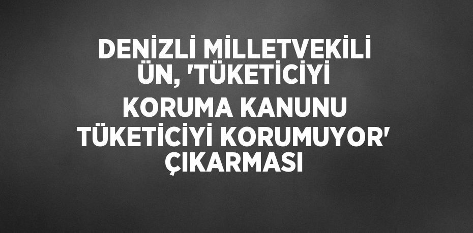 DENİZLİ MİLLETVEKİLİ ÜN, 'TÜKETİCİYİ KORUMA KANUNU TÜKETİCİYİ KORUMUYOR' ÇIKARMASI