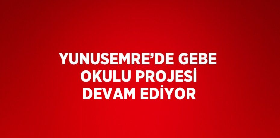 YUNUSEMRE’DE GEBE OKULU PROJESİ DEVAM EDİYOR