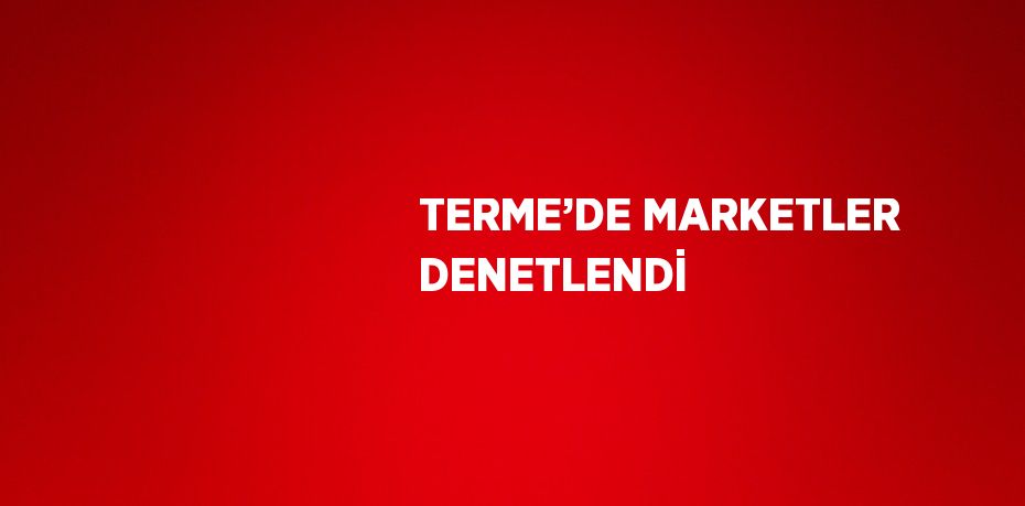 TERME’DE MARKETLER DENETLENDİ