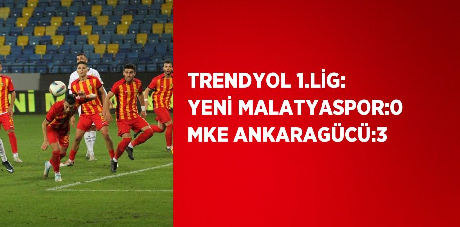 TRENDYOL 1.LİG: YENİ MALATYASPOR:0 MKE ANKARAGÜCÜ:3