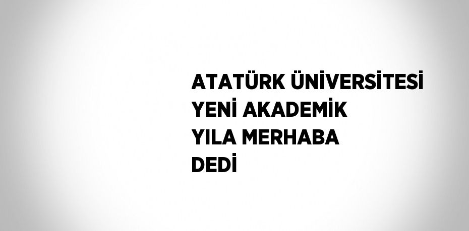 ATATÜRK ÜNİVERSİTESİ YENİ AKADEMİK YILA MERHABA DEDİ