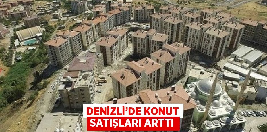 DENİZLİ’DE KONUT SATIŞLARI ARTTI