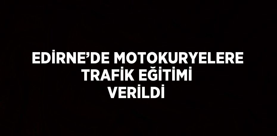 EDİRNE’DE MOTOKURYELERE TRAFİK EĞİTİMİ VERİLDİ