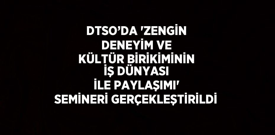 DTSO’DA 'ZENGİN DENEYİM VE KÜLTÜR BİRİKİMİNİN İŞ DÜNYASI İLE PAYLAŞIMI' SEMİNERİ GERÇEKLEŞTİRİLDİ