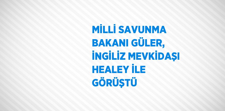 MİLLİ SAVUNMA BAKANI GÜLER, İNGİLİZ MEVKİDAŞI HEALEY İLE GÖRÜŞTÜ