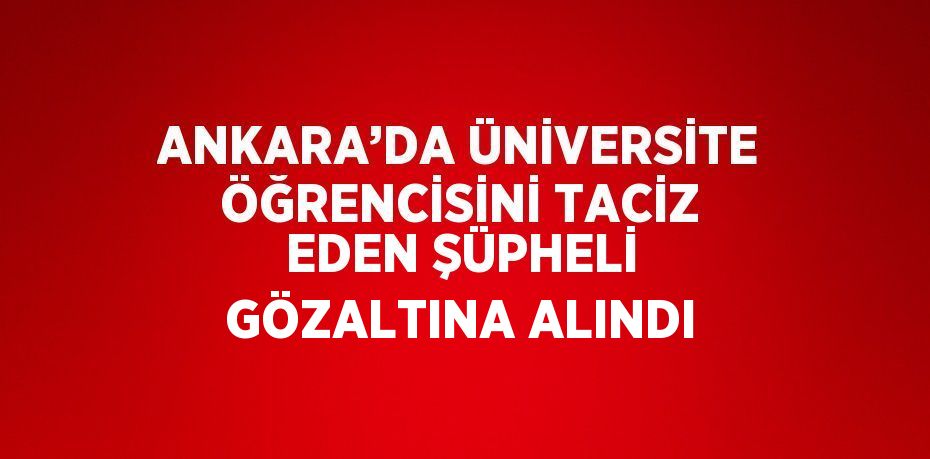 ANKARA’DA ÜNİVERSİTE ÖĞRENCİSİNİ TACİZ EDEN ŞÜPHELİ GÖZALTINA ALINDI