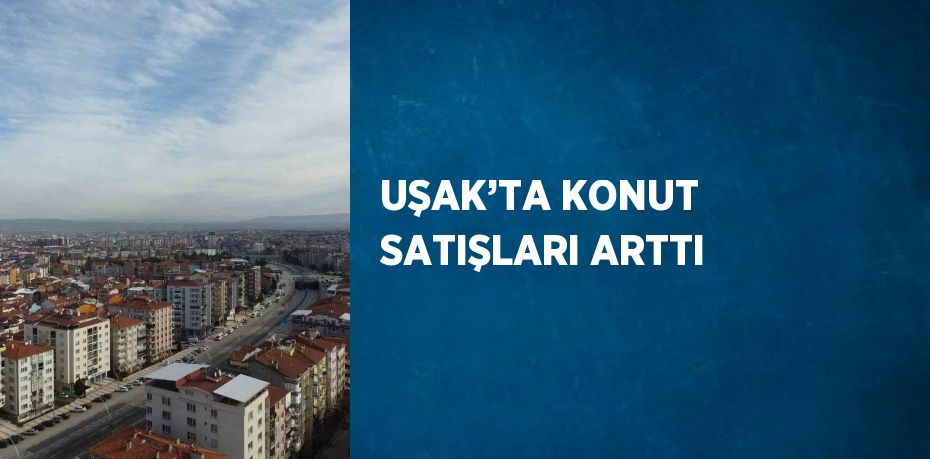 UŞAK’TA KONUT SATIŞLARI ARTTI