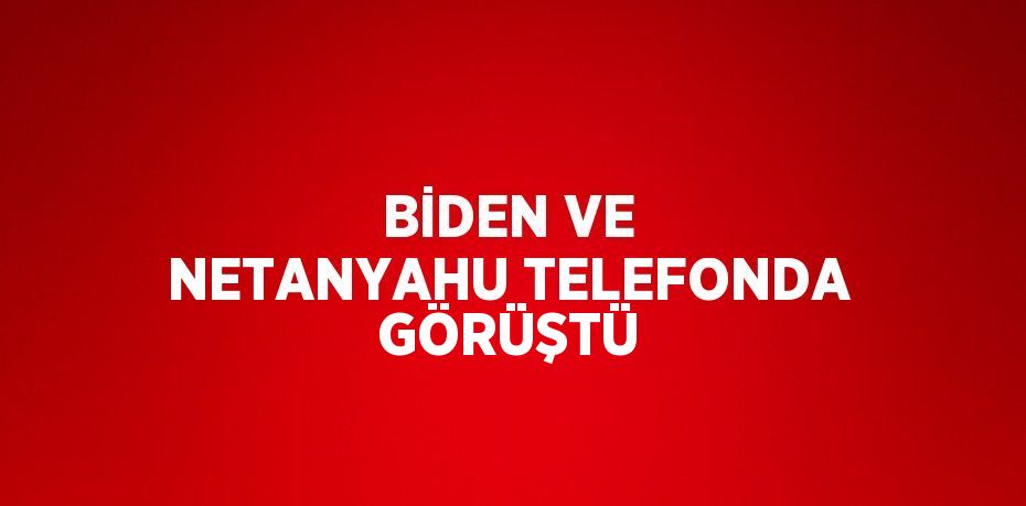 BİDEN VE NETANYAHU TELEFONDA GÖRÜŞTÜ