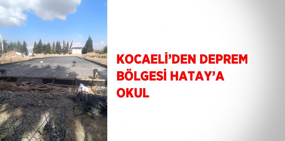 KOCAELİ’DEN DEPREM BÖLGESİ HATAY’A OKUL