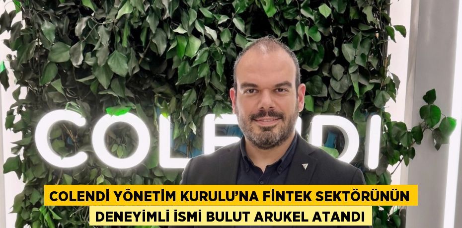 COLENDİ YÖNETİM KURULU’NA FİNTEK SEKTÖRÜNÜN DENEYİMLİ İSMİ BULUT ARUKEL ATANDI