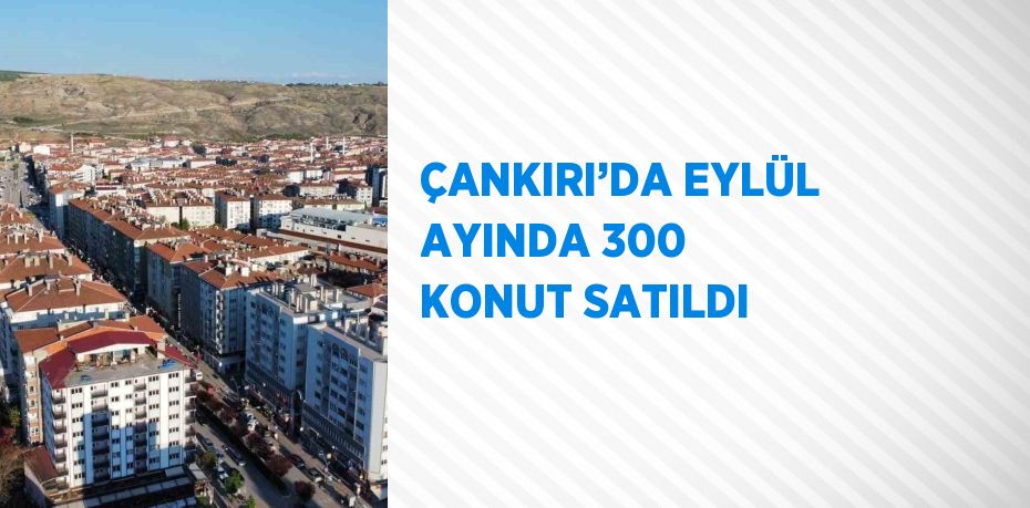 ÇANKIRI’DA EYLÜL AYINDA 300 KONUT SATILDI