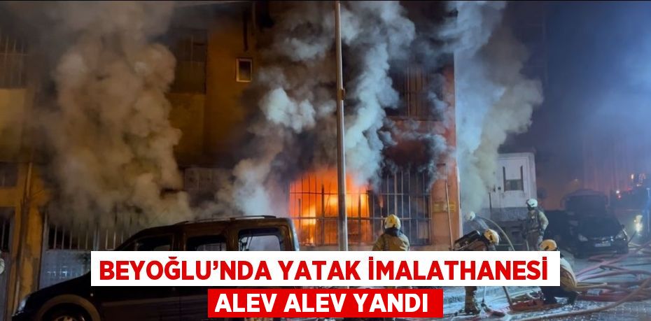 BEYOĞLU’NDA YATAK İMALATHANESİ ALEV ALEV YANDI