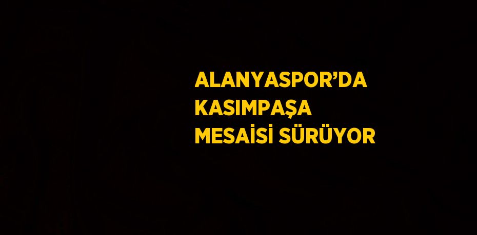 ALANYASPOR’DA KASIMPAŞA MESAİSİ SÜRÜYOR