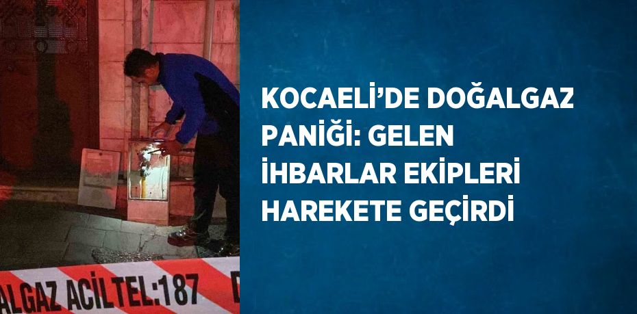 KOCAELİ’DE DOĞALGAZ PANİĞİ: GELEN İHBARLAR EKİPLERİ HAREKETE GEÇİRDİ