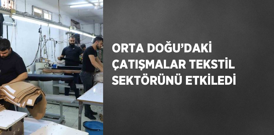 ORTA DOĞU’DAKİ ÇATIŞMALAR TEKSTİL SEKTÖRÜNÜ ETKİLEDİ