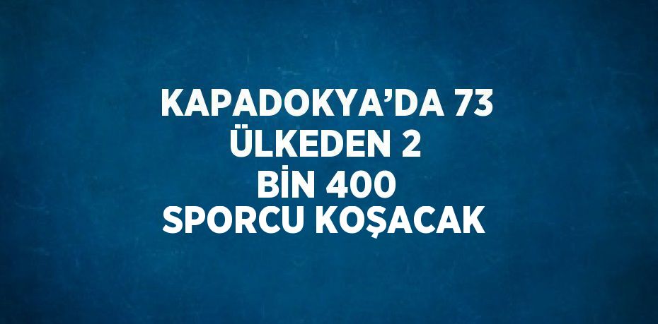 KAPADOKYA’DA 73 ÜLKEDEN 2 BİN 400 SPORCU KOŞACAK