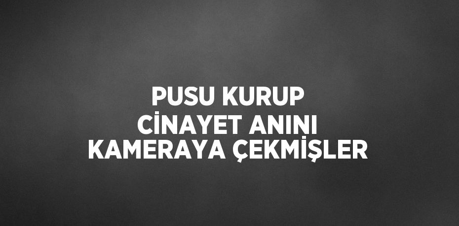 PUSU KURUP CİNAYET ANINI KAMERAYA ÇEKMİŞLER