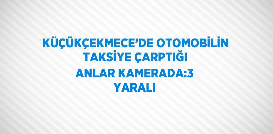 KÜÇÜKÇEKMECE’DE OTOMOBİLİN TAKSİYE ÇARPTIĞI ANLAR KAMERADA:3 YARALI