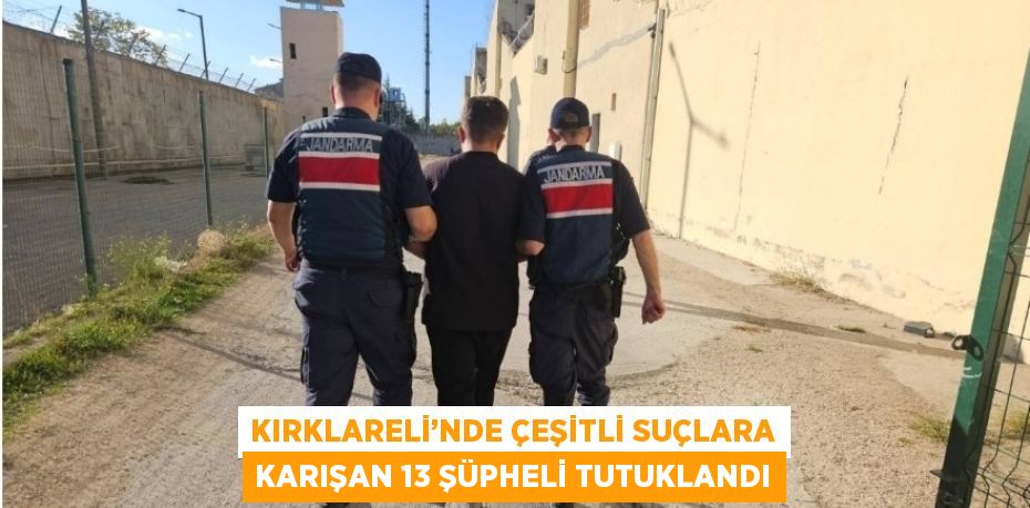 KIRKLARELİ’NDE ÇEŞİTLİ SUÇLARA KARIŞAN 13 ŞÜPHELİ TUTUKLANDI