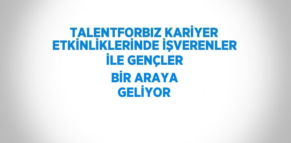 TALENTFORBIZ KARİYER ETKİNLİKLERİNDE İŞVERENLER İLE GENÇLER BİR ARAYA GELİYOR