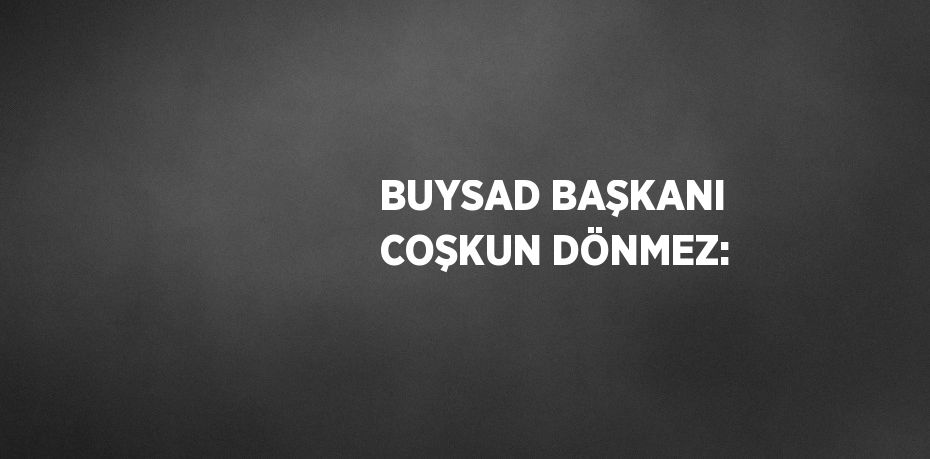 BUYSAD BAŞKANI COŞKUN DÖNMEZ: