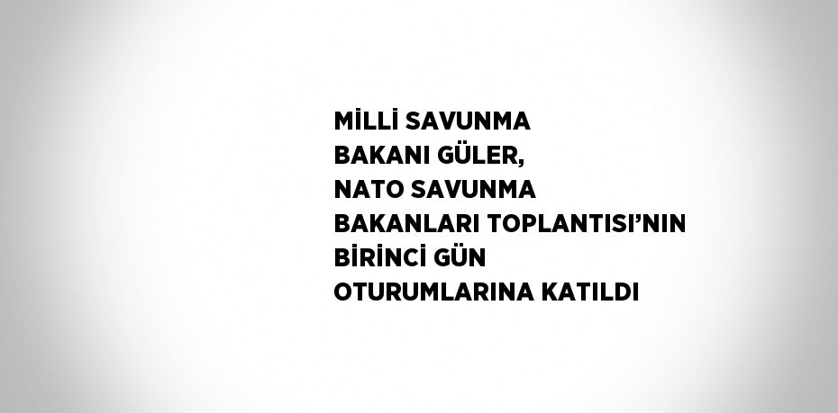 MİLLİ SAVUNMA BAKANI GÜLER, NATO SAVUNMA BAKANLARI TOPLANTISI’NIN BİRİNCİ GÜN OTURUMLARINA KATILDI