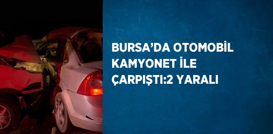 BURSA’DA OTOMOBİL KAMYONET İLE ÇARPIŞTI:2 YARALI