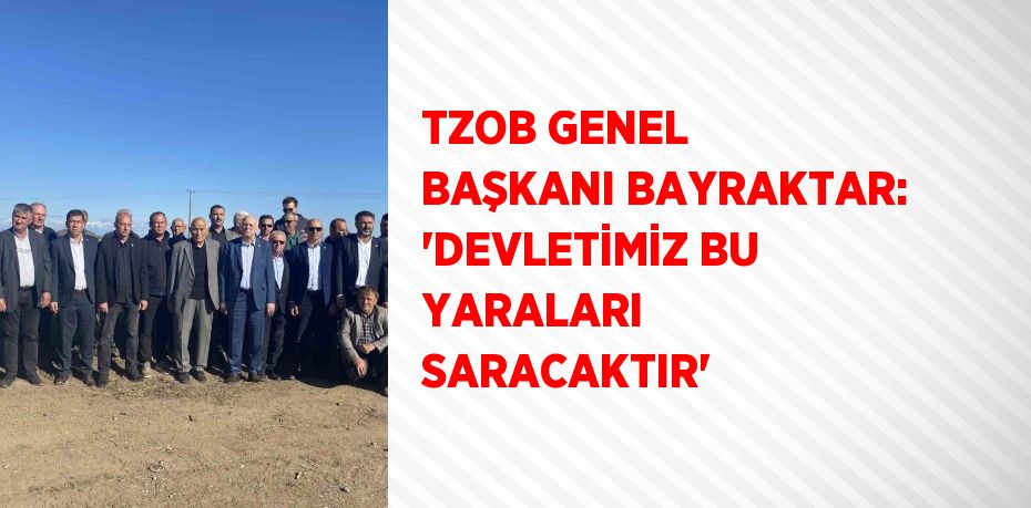 TZOB GENEL BAŞKANI BAYRAKTAR: 'DEVLETİMİZ BU YARALARI SARACAKTIR'