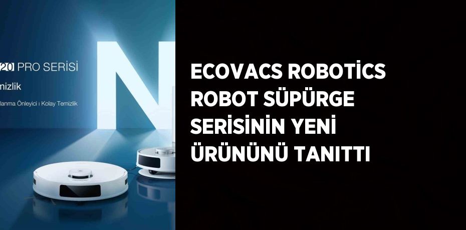 ECOVACS ROBOTİCS ROBOT SÜPÜRGE SERİSİNİN YENİ ÜRÜNÜNÜ TANITTI