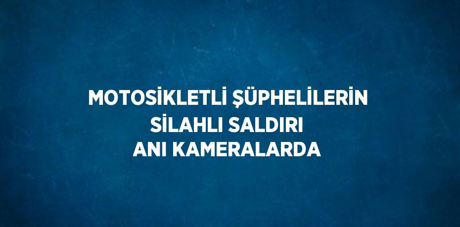 MOTOSİKLETLİ ŞÜPHELİLERİN SİLAHLI SALDIRI ANI KAMERALARDA