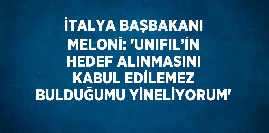 İTALYA BAŞBAKANI MELONİ: 'UNIFIL’İN HEDEF ALINMASINI KABUL EDİLEMEZ BULDUĞUMU YİNELİYORUM'