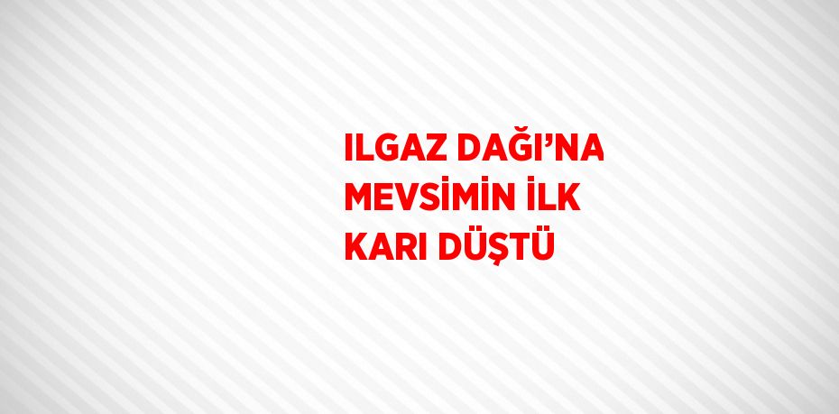 ILGAZ DAĞI’NA MEVSİMİN İLK KARI DÜŞTÜ