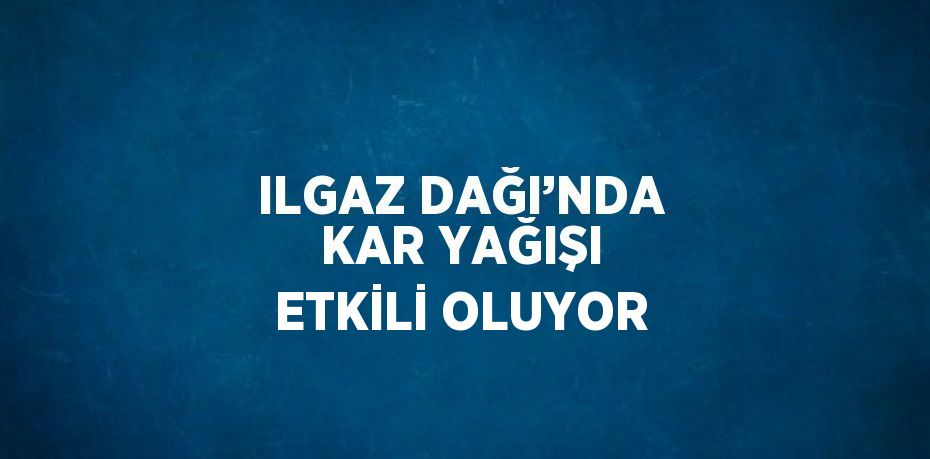 ILGAZ DAĞI’NDA KAR YAĞIŞI ETKİLİ OLUYOR