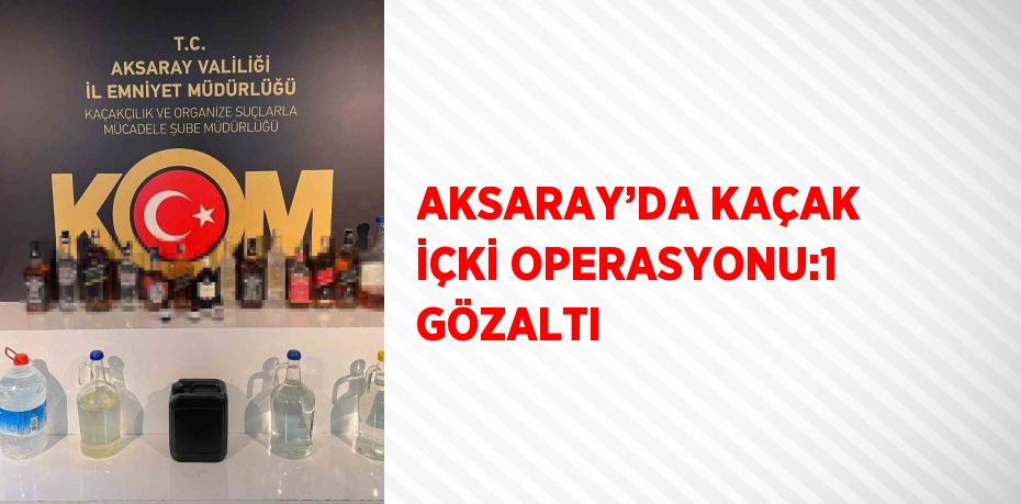 AKSARAY’DA KAÇAK İÇKİ OPERASYONU:1 GÖZALTI