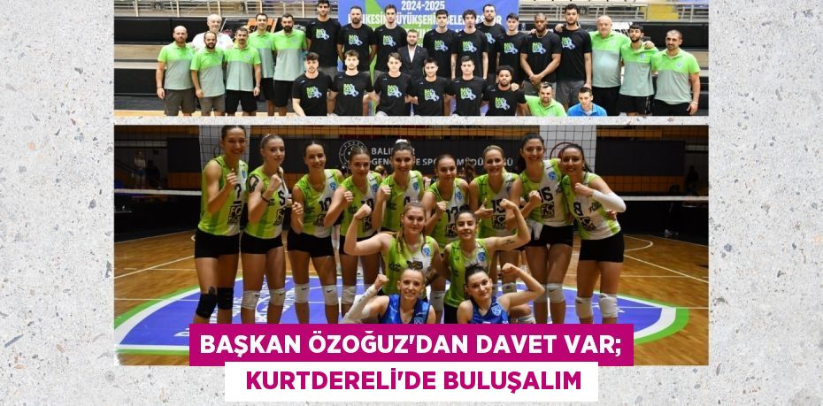 Başkan Özoğuz’dan davet var;   KURTDERELİ’DE BULUŞALIM