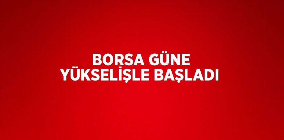 BORSA GÜNE YÜKSELİŞLE BAŞLADI