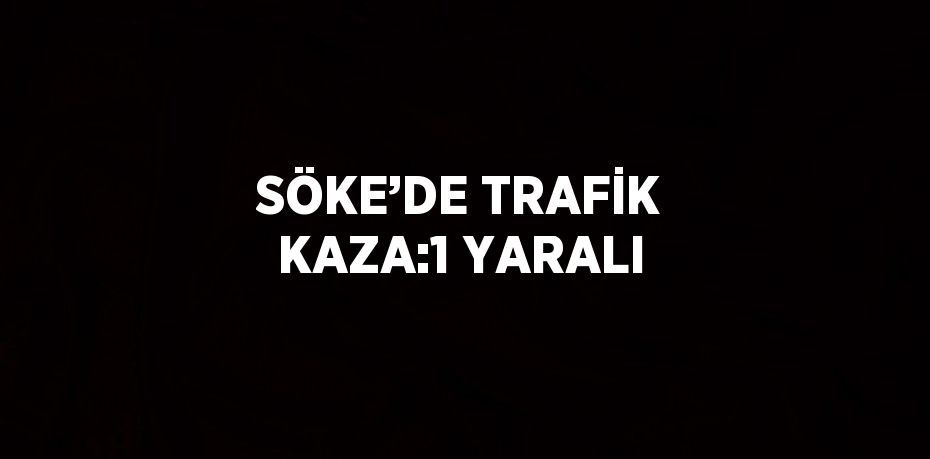 SÖKE’DE TRAFİK KAZA:1 YARALI