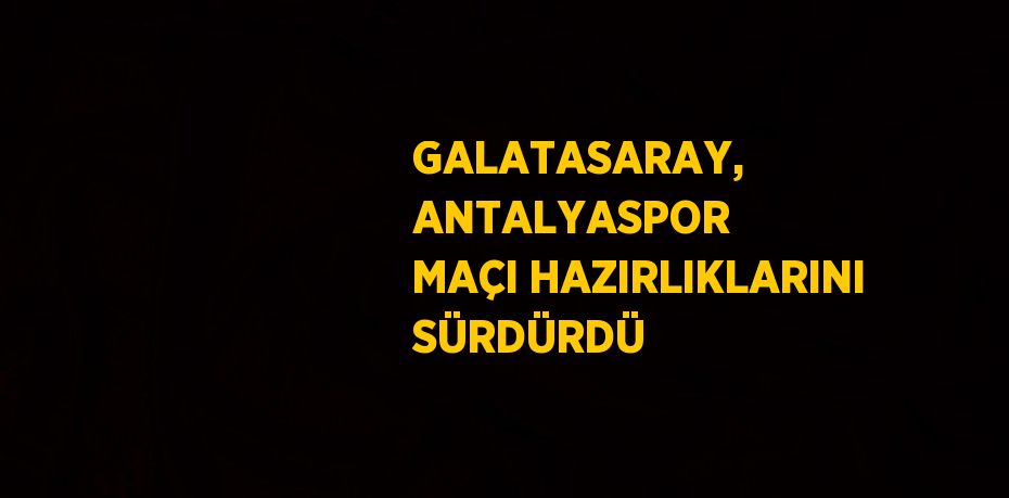 GALATASARAY, ANTALYASPOR MAÇI HAZIRLIKLARINI SÜRDÜRDÜ