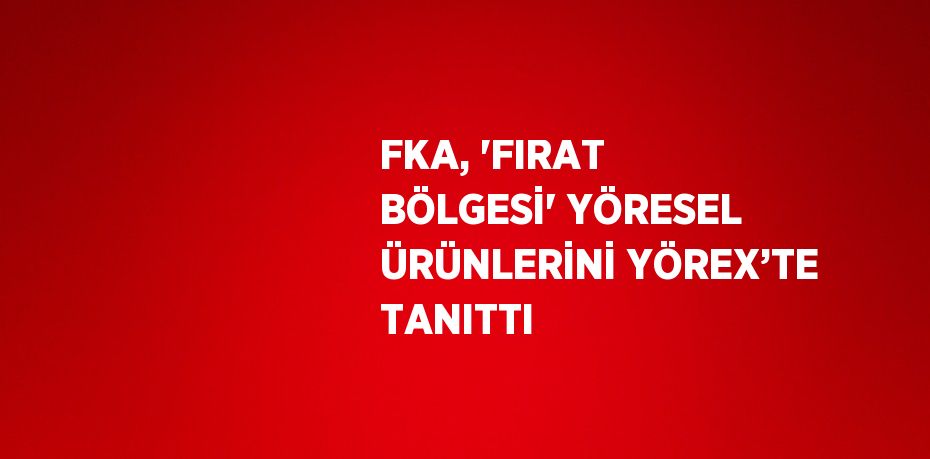 FKA, 'FIRAT BÖLGESİ' YÖRESEL ÜRÜNLERİNİ YÖREX’TE TANITTI